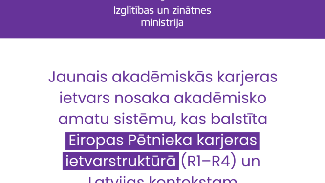 Jaunais akadēmiskās karjeras ietvars nosaka akadēmisko amatu sistēmu, kas balstīta Eiropas Pētnieka karjeras ietvarstruktūrā (R1–R4) un Latvijas kontekstam pielāgotajos posmos  P1–P4.