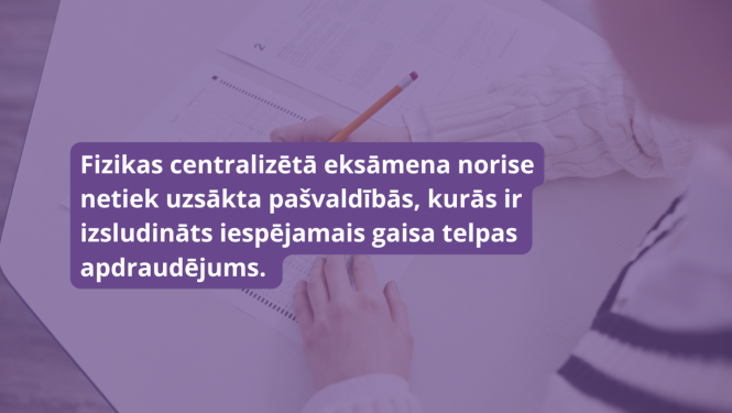 Fizikas centralizētā eksāmena norise netiek uzsākta pašvaldībās, kurās ir izsludināts iespējamais gaisa telpas apdraudējums.