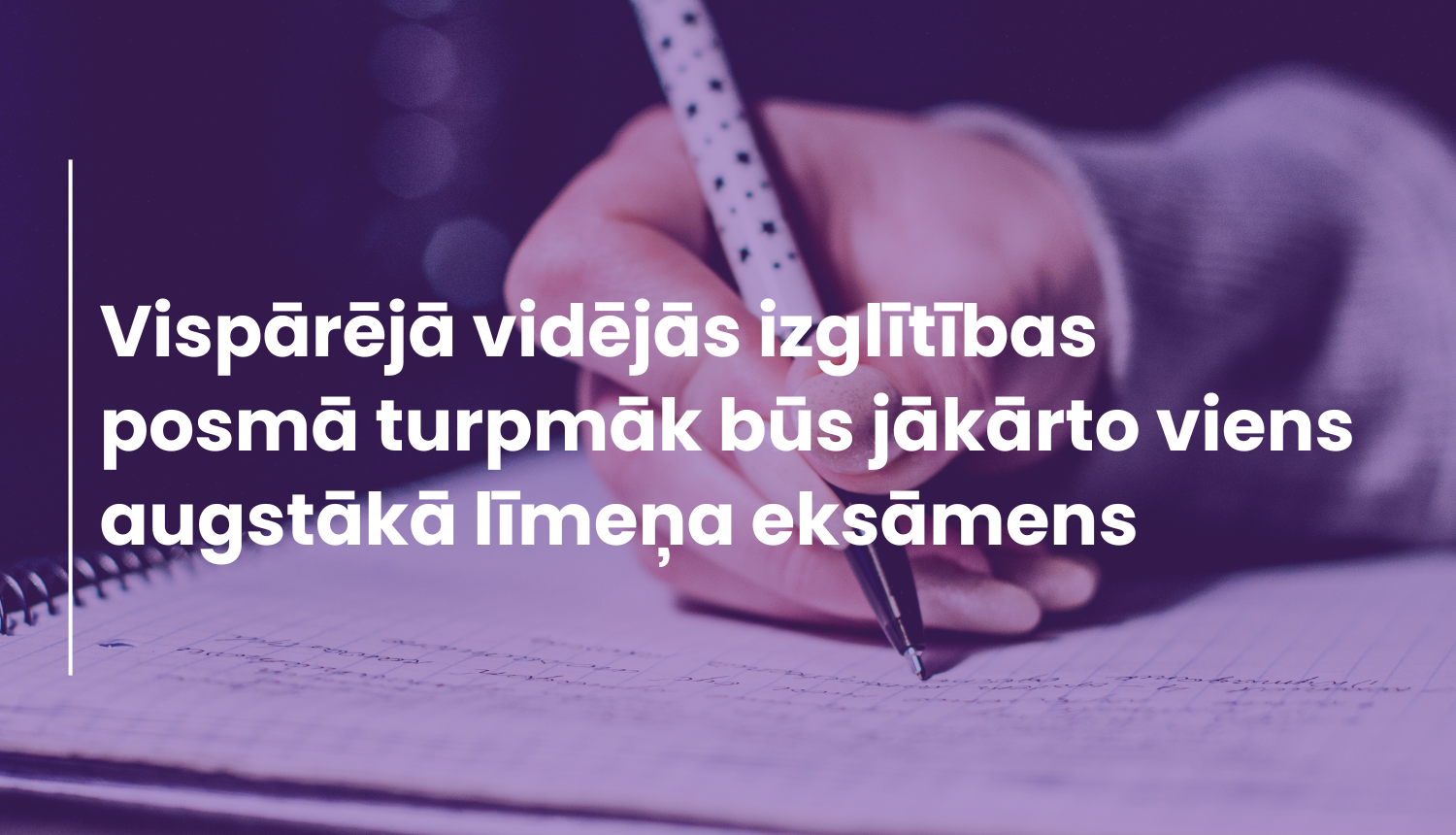 "Vispārējā vidējās izglītības posmā turpmāk būs jākārto viens augstākā līmeņa eksāmens", fonā redzama roka, kas raksta uz lapas