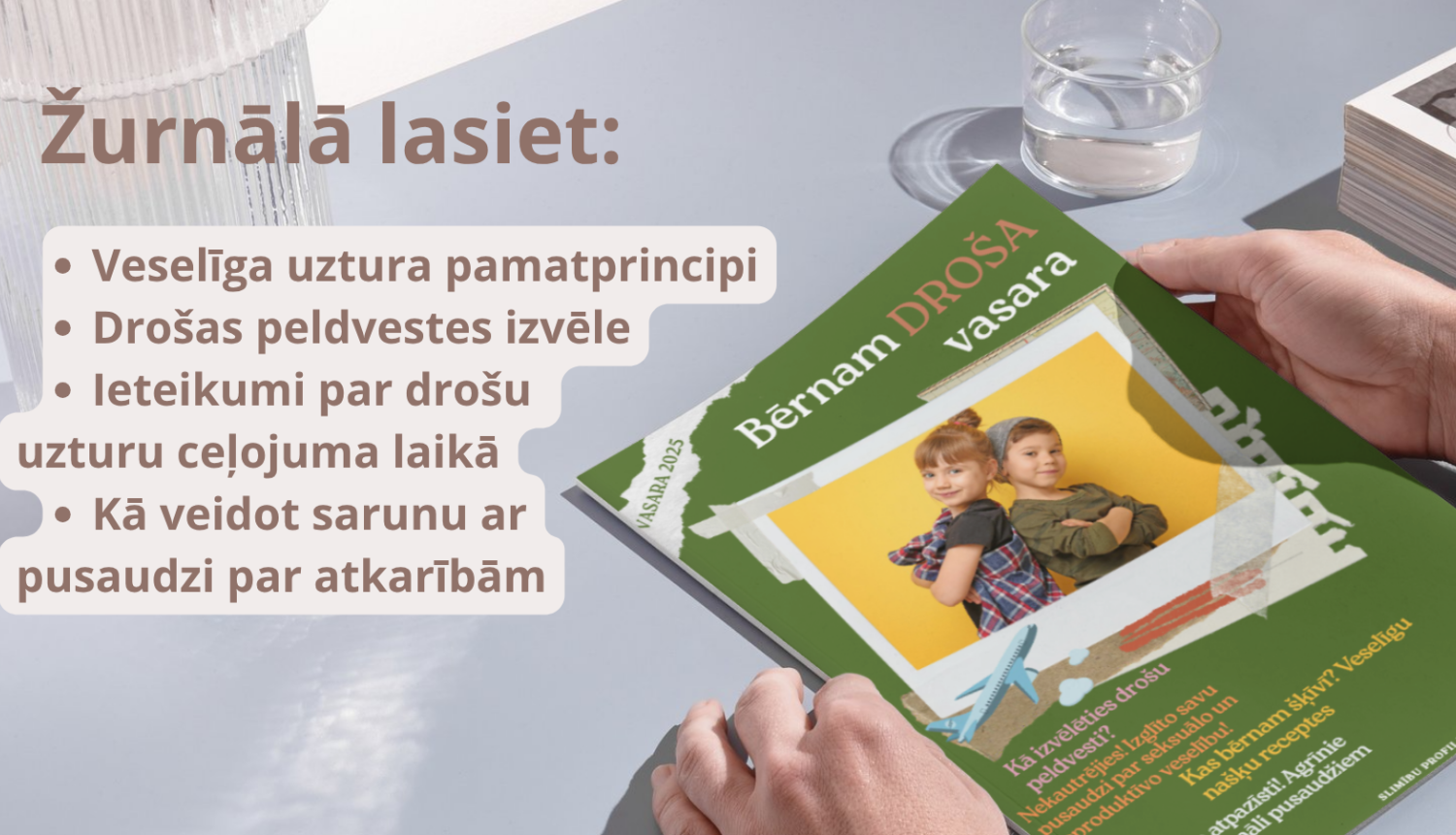 Žurnālā lasiet: 1) Veselīga uztura pamatprincipi; 2) Drošas peldvestes izvēle 3) Ieteikumi par drošu uzturu ceļojuma laikā 4) Kā veidot sarunu ar pusaudzi par atkarībām