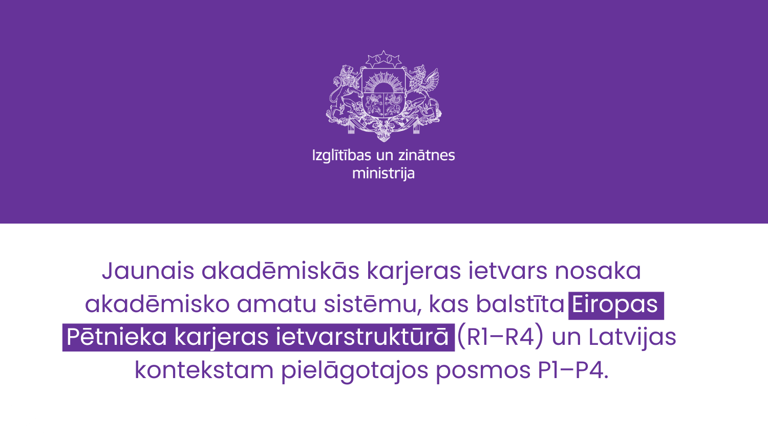 Jaunais akadēmiskās karjeras ietvars nosaka akadēmisko amatu sistēmu, kas balstīta Eiropas Pētnieka karjeras ietvarstruktūrā (R1–R4) un Latvijas kontekstam pielāgotajos posmos P1–P4.